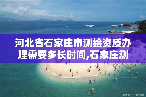 河北省石家庄市测绘资质办理需要多长时间,石家庄测绘局工资怎么样。