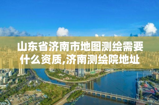 山东省济南市地图测绘需要什么资质,济南测绘院地址。