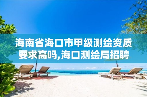 海南省海口市甲级测绘资质要求高吗,海口测绘局招聘。