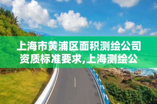 上海市黄浦区面积测绘公司资质标准要求,上海测绘公司排名名单。