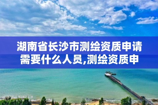 湖南省长沙市测绘资质申请需要什么人员,测绘资质申请流程。