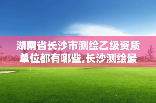 湖南省长沙市测绘乙级资质单位都有哪些,长沙测绘最新招聘。