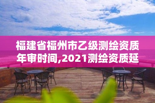 福建省福州市乙级测绘资质年审时间,2021测绘资质延期公告福建省。