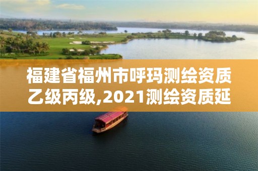 福建省福州市呼玛测绘资质乙级丙级,2021测绘资质延期公告福建省。