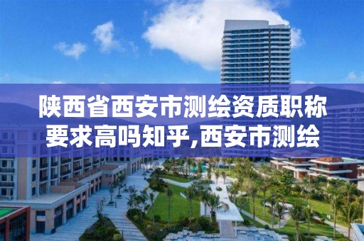 陕西省西安市测绘资质职称要求高吗知乎,西安市测绘招聘。