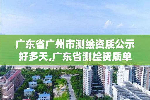 广东省广州市测绘资质公示好多天,广东省测绘资质单位名单。