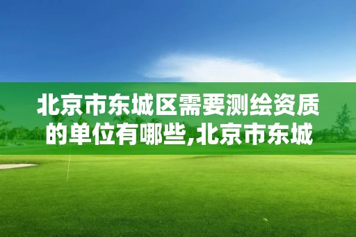 北京市东城区需要测绘资质的单位有哪些,北京市东城区需要测绘资质的单位有哪些公司。