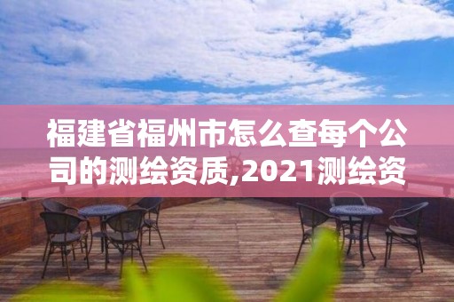 福建省福州市怎么查每个公司的测绘资质,2021测绘资质延期公告福建省。