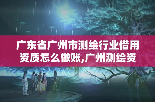 广东省广州市测绘行业借用资质怎么做账,广州测绘资质代办。