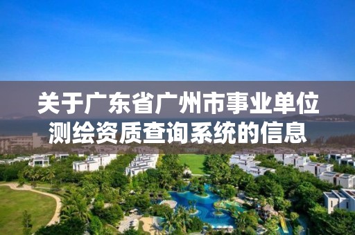 关于广东省广州市事业单位测绘资质查询系统的信息