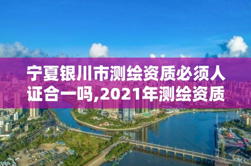 宁夏银川市测绘资质必须人证合一吗,2021年测绘资质人员要求。