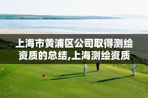 上海市黄浦区公司取得测绘资质的总结,上海测绘资质申请。