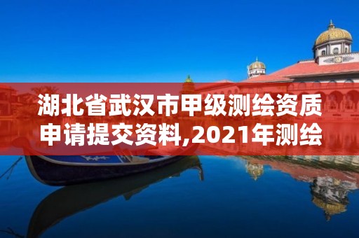 湖北省武汉市甲级测绘资质申请提交资料,2021年测绘甲级资质申报条件。