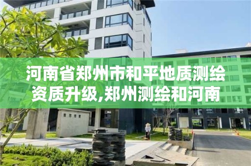 河南省郑州市和平地质测绘资质升级,郑州测绘和河南测绘。