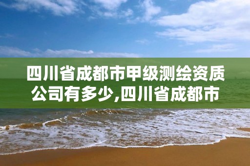 四川省成都市甲级测绘资质公司有多少,四川省成都市甲级测绘资质公司有多少个。