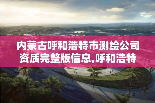 内蒙古呼和浩特市测绘公司资质完整版信息,呼和浩特市测绘局地址。