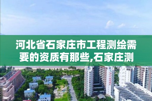 河北省石家庄市工程测绘需要的资质有那些,石家庄测绘局工资怎么样。