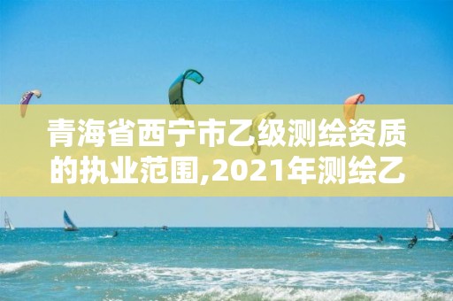 青海省西宁市乙级测绘资质的执业范围,2021年测绘乙级资质办公申报条件。