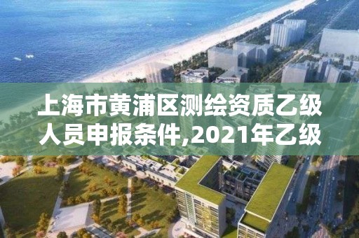 上海市黄浦区测绘资质乙级人员申报条件,2021年乙级测绘资质申报材料。