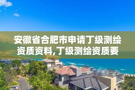 安徽省合肥市申请丁级测绘资质资料,丁级测绘资质要求。