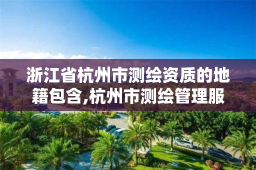 浙江省杭州市测绘资质的地籍包含,杭州市测绘管理服务平台。