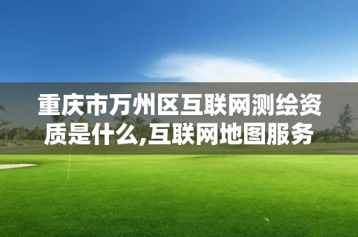 重庆市万州区互联网测绘资质是什么,互联网地图服务测绘资质证。