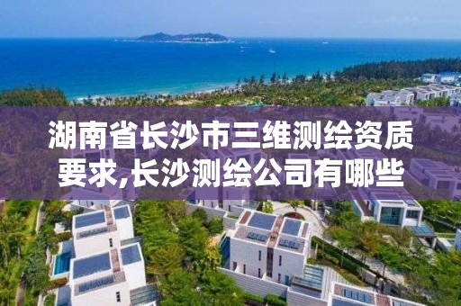 湖南省长沙市三维测绘资质要求,长沙测绘公司有哪些。