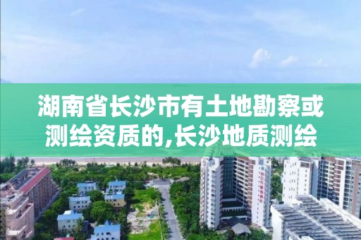 湖南省长沙市有土地勘察或测绘资质的,长沙地质测绘勘察院。