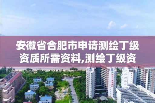 安徽省合肥市申请测绘丁级资质所需资料,测绘丁级资质要求。