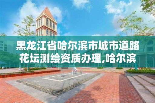 黑龙江省哈尔滨市城市道路花坛测绘资质办理,哈尔滨测绘路工地。