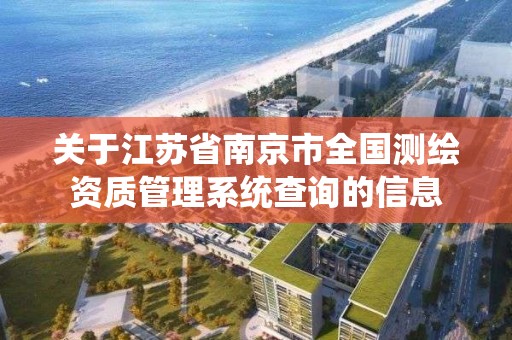 关于江苏省南京市全国测绘资质管理系统查询的信息