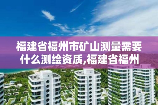 福建省福州市矿山测量需要什么测绘资质,福建省福州市矿山测量需要什么测绘资质证书。