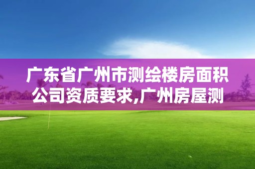 广东省广州市测绘楼房面积公司资质要求,广州房屋测绘资质单位。