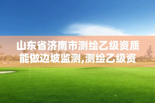 山东省济南市测绘乙级资质能做边坡监测,测绘乙级资质人员条件。