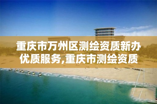 重庆市万州区测绘资质新办优质服务,重庆市测绘资质管理办法。