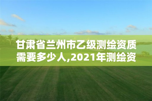 甘肃省兰州市乙级测绘资质需要多少人,2021年测绘资质乙级人员要求。