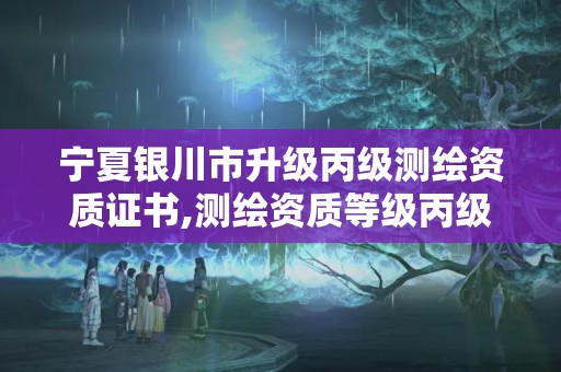 宁夏银川市升级丙级测绘资质证书,测绘资质等级丙级是什么意思。