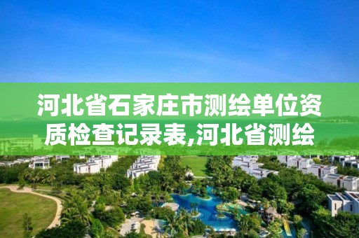 河北省石家庄市测绘单位资质检查记录表,河北省测绘资质延期公告2021。