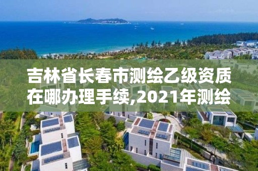 吉林省长春市测绘乙级资质在哪办理手续,2021年测绘乙级资质申报条件。