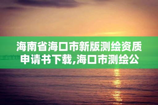 海南省海口市新版测绘资质申请书下载,海口市测绘公司。