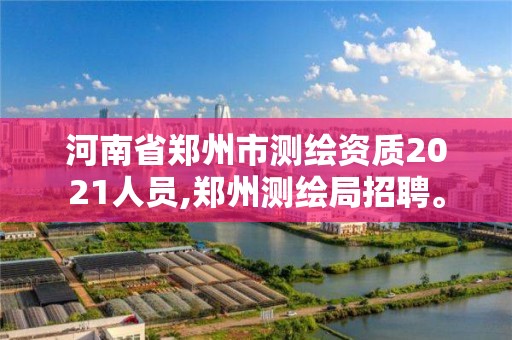 河南省郑州市测绘资质2021人员,郑州测绘局招聘。