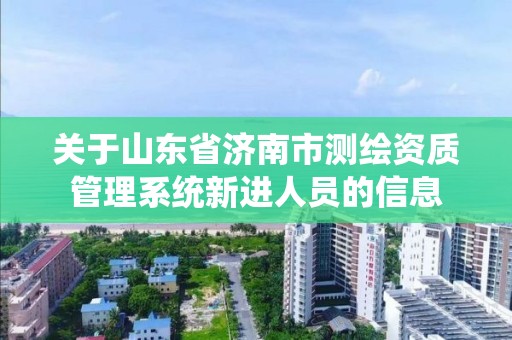 关于山东省济南市测绘资质管理系统新进人员的信息