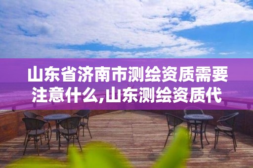 山东省济南市测绘资质需要注意什么,山东测绘资质代办。