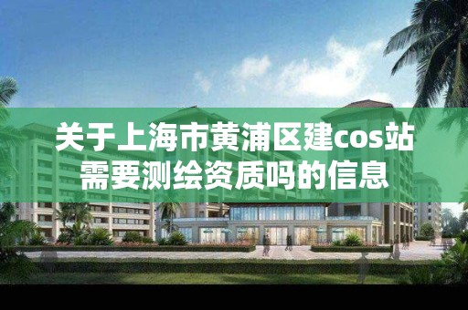 关于上海市黄浦区建cos站需要测绘资质吗的信息