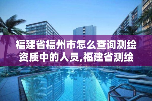 福建省福州市怎么查询测绘资质中的人员,福建省测绘单位名单。