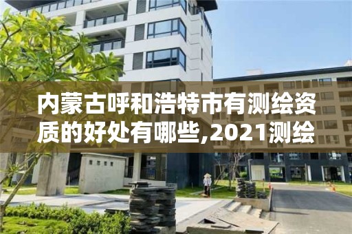 内蒙古呼和浩特市有测绘资质的好处有哪些,2021测绘资质要求。