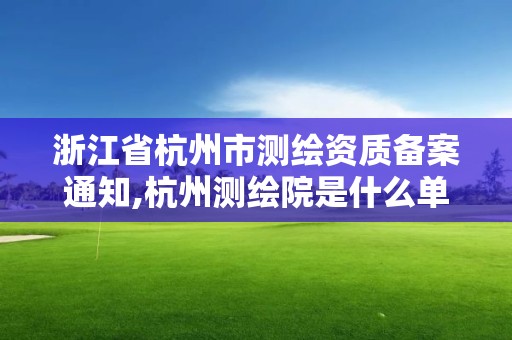 浙江省杭州市测绘资质备案通知,杭州测绘院是什么单位。