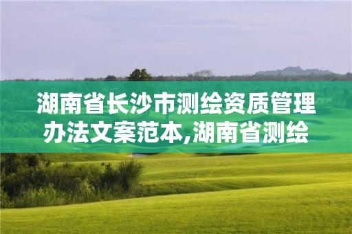 湖南省长沙市测绘资质管理办法文案范本,湖南省测绘资质查询。