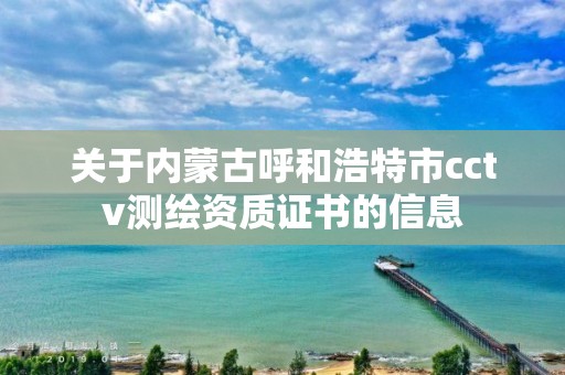 关于内蒙古呼和浩特市cctv测绘资质证书的信息