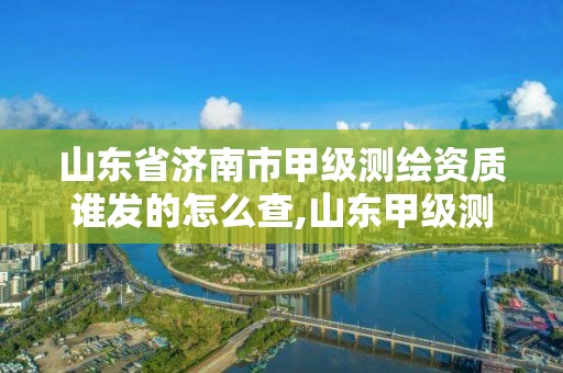 山东省济南市甲级测绘资质谁发的怎么查,山东甲级测绘公司。